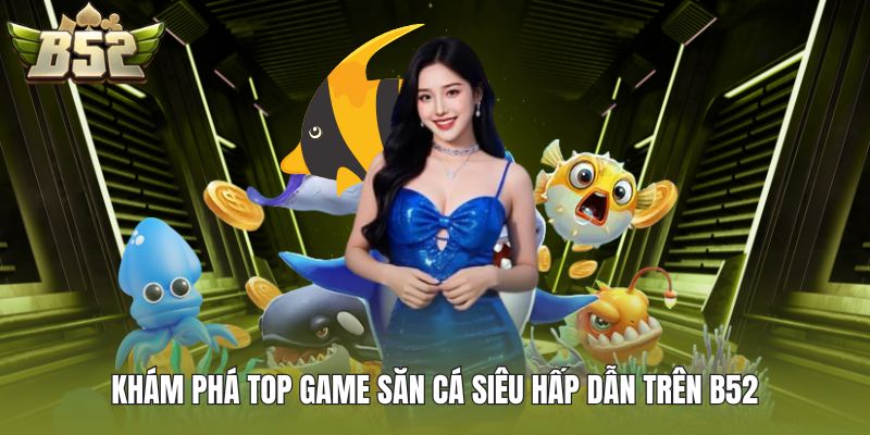 Khám phá top game săn cá siêu hấp dẫn trên B52